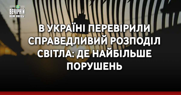 В Україні перевірили справедливий розподіл світла: де виявили найбільше порушень