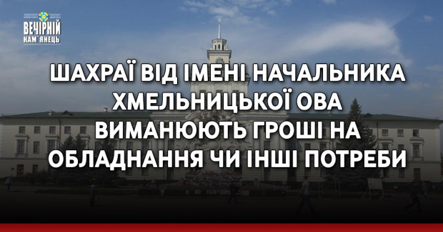 Шахраї від імені начальника Хмельницької ОВА виманюють гроші на обладнання чи інші потреби