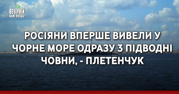 Росіяни вперше вивели у Чорне море одразу 3 підводні човни, - Плетенчук