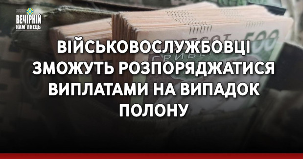 Військовослужбовці зможуть розпоряджатися виплатами на випадок полону