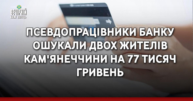 Псевдопрацівники банку ошукали двох жителів Кам'янеччини на 77 тисяч гривень