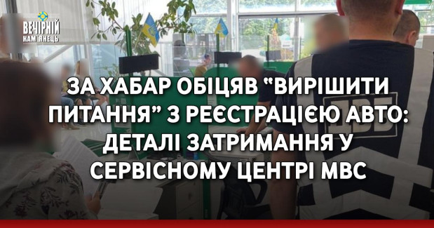 За хабар обіцяв “вирішити питання” з реєстрацією авто: деталі затримання у Сервісному центрі МВС