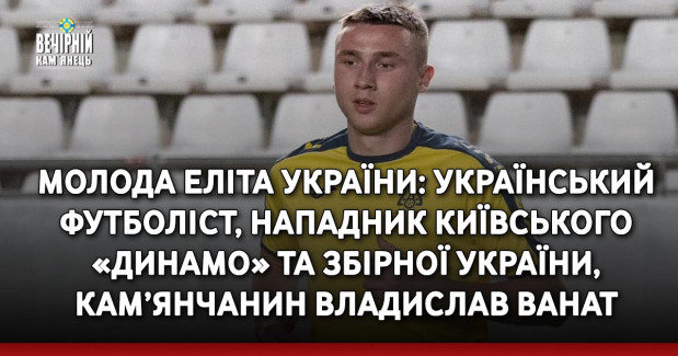 Молода еліта України: український футболіст, нападник київського «Динамо» та збірної України, кам’янчанин Владислав Ванат
