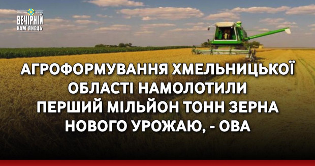 Агроформування Хмельницької області намолотили перший мільйон тонн зерна нового урожаю, - ОВА