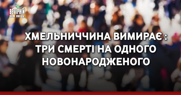 Хмельниччина вимирає : три смерті на одного новонародженого