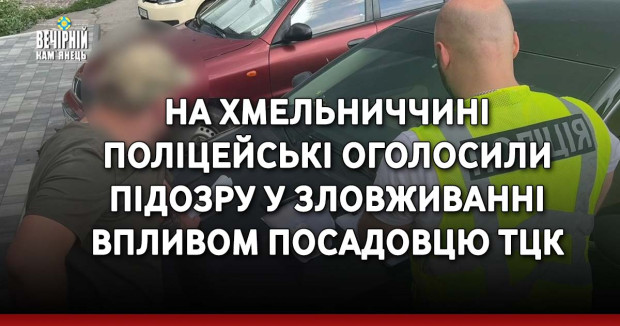 На Хмельниччині поліцейські оголосили підозру у зловживанні впливом посадовцю ТЦК
