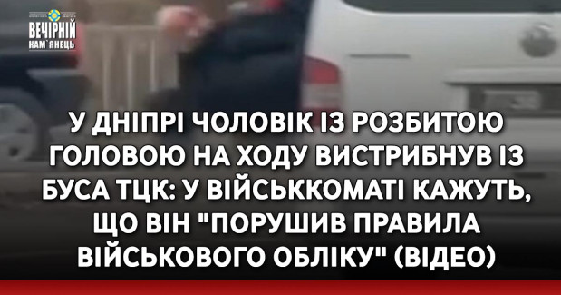 У Дніпрі чоловік із розбитою головою на ходу вистрибнув із буса ТЦК: у військкоматі кажуть, що він "порушив правила військового обліку" (ВІДЕО)