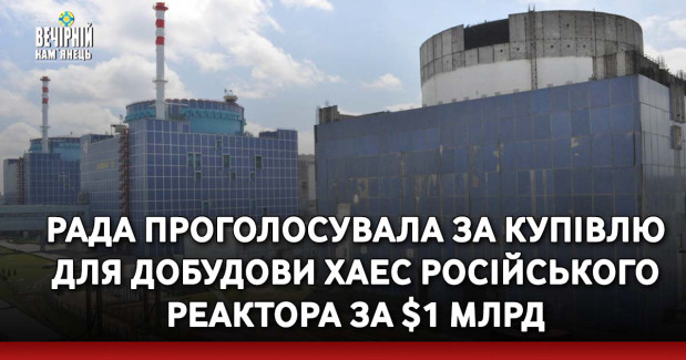 Рада проголосувала за купівлю для добудови ХАЕС російського реактора за $1 млрд