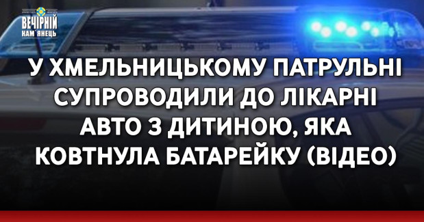 У Хмельницькому патрульні супроводили до лікарні авто з дитиною, яка ковтнула батарейку (ВІДЕО)