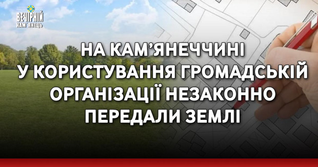 На Кам’янеччині у користування громадській організації незаконно передали землі