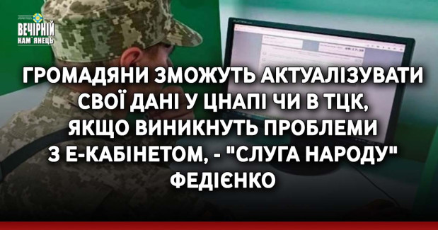 Громадяни зможуть актуалізувати свої дані у ЦНАПі чи в ТЦК, якщо виникнуть проблеми з е-кабінетом, - "слуга народу" Федієнко