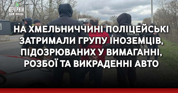 На Хмельниччині поліцейські затримали групу іноземців, підозрюваних у вимаганні, розбої та викраденні авто
