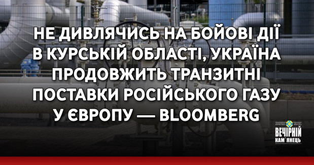 Не дивлячись на бойові дії в Курській області, Україна продовжить транзитні поставки російського газу у Європу — Bloomberg