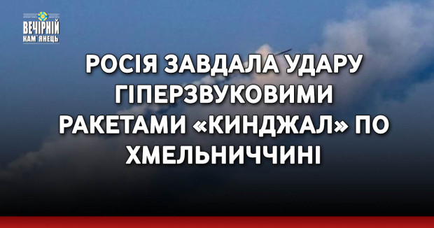 Росія завдала удару гіперзвуковими ракетами «Кинджал» по Хмельниччині