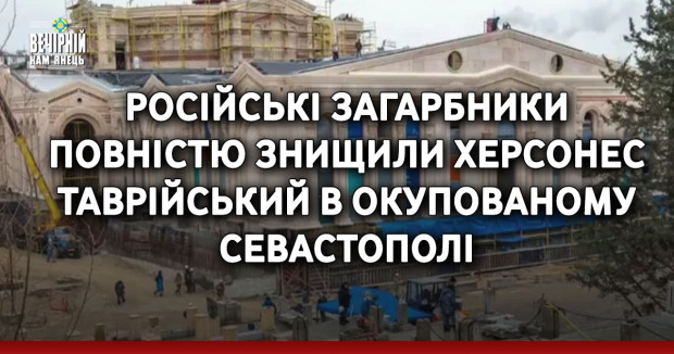 Російські загарбники повністю знищили Херсонес Таврійський в окупованому Севастополі