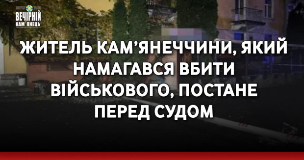 Житель Кам’янеччини, який намагався вбити військового, постане перед судом