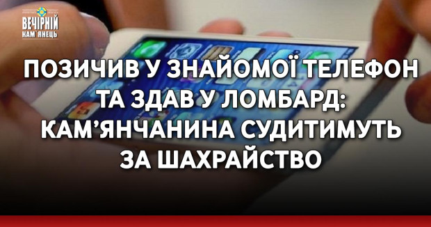 Позичив у знайомої телефон та здав у ломбард: кам’янчанина судитимуть за шахрайство