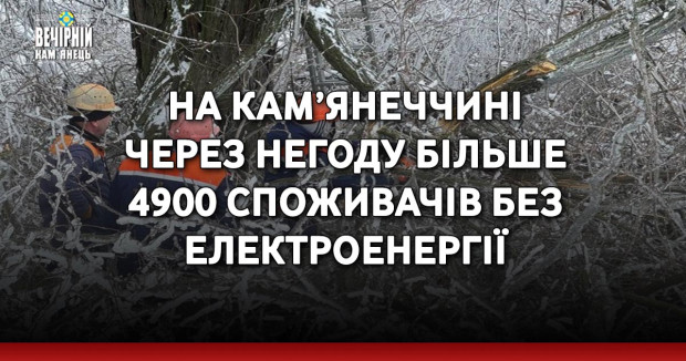 На Кам’янеччині через негоду більше 4900 споживачів без електроенергії