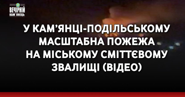 У Кам’янці-Подільському масштабна пожежа на міському сміттєвому звалищі (ВІДЕО)