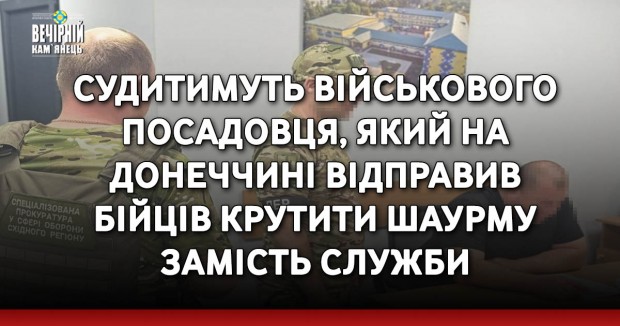 Судитимуть військового посадовця, який на Донеччині відправив бійців крутити шаурму замість служби