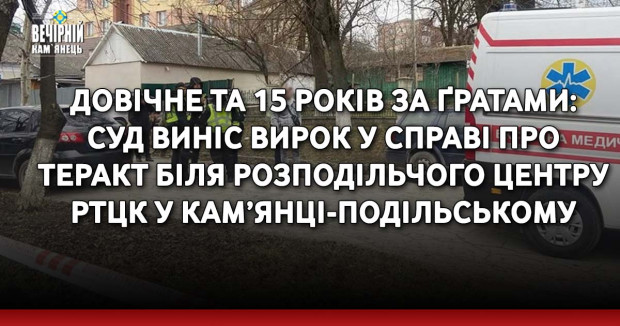 Довічне та 15 років за ґратами: суд виніс вирок у справі про теракт біля розподільчого центру РТЦК у Кам’янці-Подільському