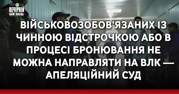 Військовозобов’язаних із чинною відстрочкою або в процесі бронювання не можна направляти на ВЛК — апеляційний суд