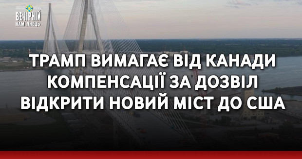 Трамп вимагає від Канади компенсації за дозвіл відкрити новий міст до США