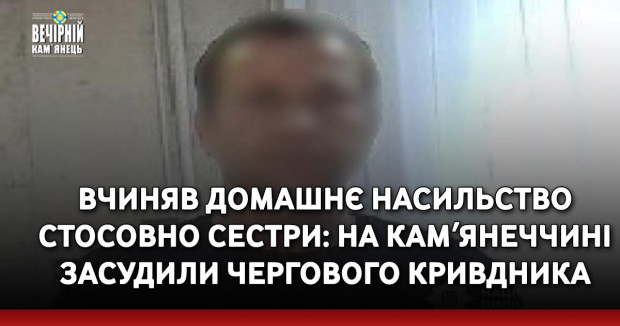 Вчиняв домашнє насильство стосовно сестри: на Камʼянеччині засудили чергового кривдника