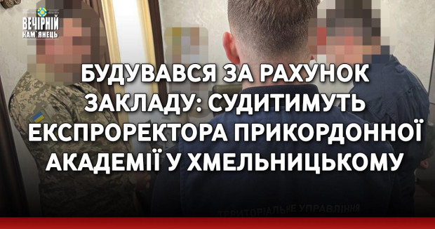 Будувався за рахунок закладу: судитимуть експроректора прикордонної академії у Хмельницькому