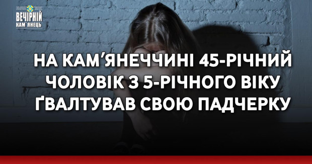 На Камʼянеччині 45-річний чоловік з 5-річного віку ґвалтував свою падчерку