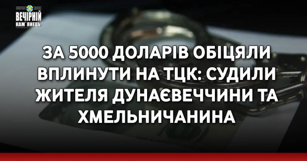 За 5000 доларів обіцяли вплинути на TЦК: судили жителя Дунаєвеччини та хмельничанина