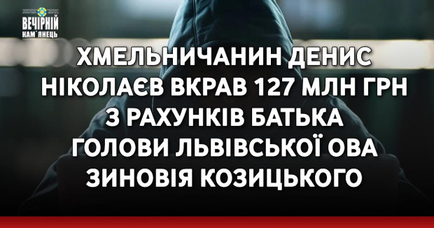 Хмельничанин Денис Ніколаєв вкрав 127 млн грн з рахунків батька голови Львівської ОВА Зиновія Козицького