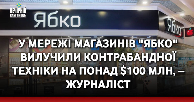 У мережі магазинів "Ябко" вилучили контрабандної техніки на понад $100 млн, – журналіст