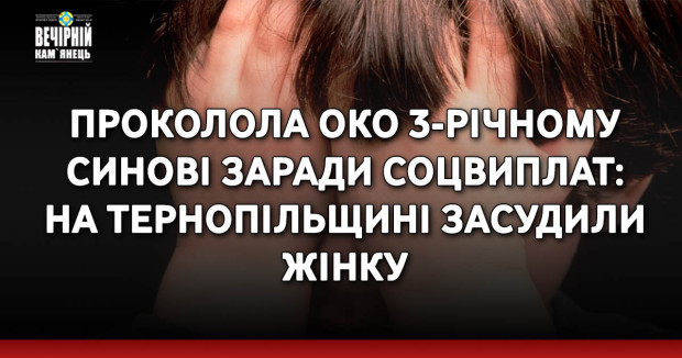 Проколола око 3-річному синові заради соцвиплат: на Тернопільщині засудили жінку