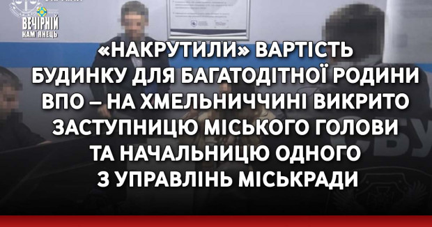 «Накрутили» вартість будинку для багатодітної родини ВПО – на Хмельниччині викрито заступницю міського голови та начальницю одного з управлінь міськради