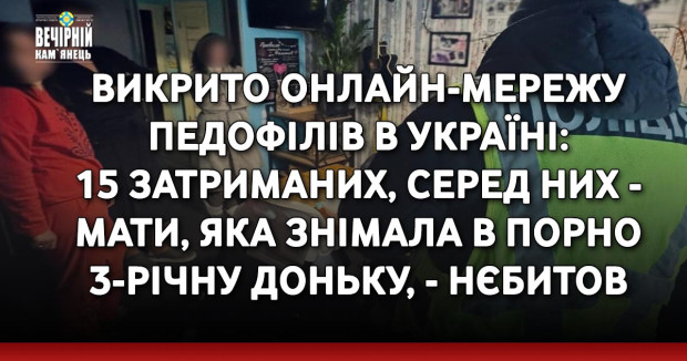 Викрито онлайн-мережу педофілів в Україні: 15 затриманих, серед них - мати, яка знімала в порно 3-річну доньку, - Нєбитов