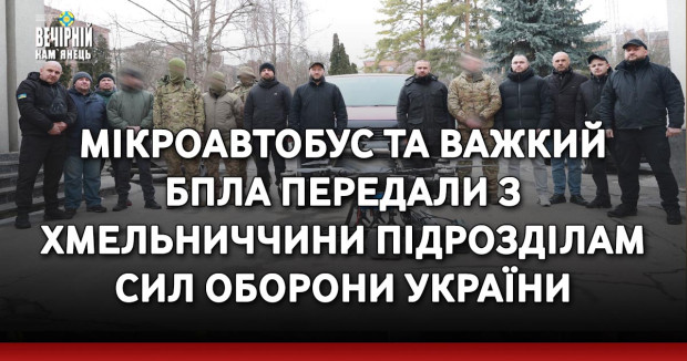 Мікроавтобус та важкий БпЛА передали з Хмельниччини підрозділам Сил оборони України