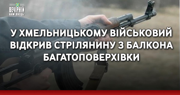 У Хмельницькому військовий відкрив стрілянину з балкона багатоповерхівки