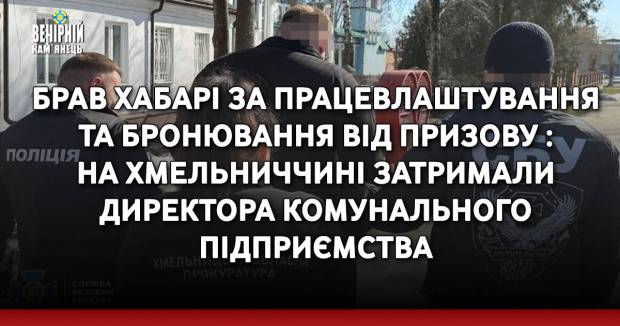 Брав хабарі за працевлаштування та бронювання від призову : на Хмельниччині затримали директора комунального підприємства