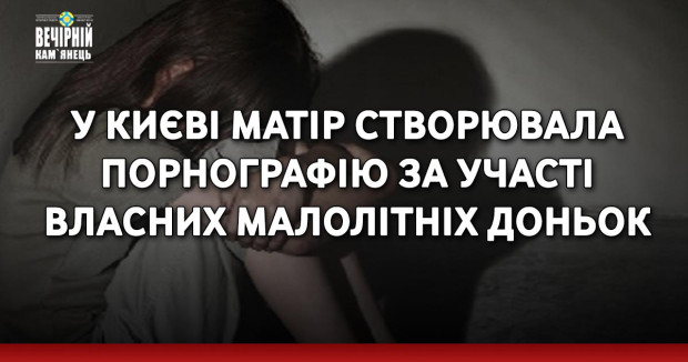 У Києві матір створювала порнографію за участі власних малолітніх доньок