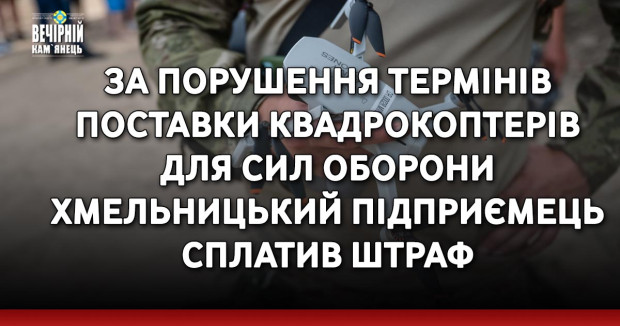 За порушення термінів поставки квадрокоптерів для Сил оборони хмельницький підприємець сплатив штраф