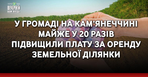 У громаді на Кам’янеччині майже у 20 разів підвищили плату за оренду земельної ділянки