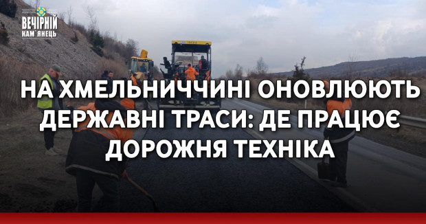 На Хмельниччині оновлюють державні траси: де працює дорожня техніка