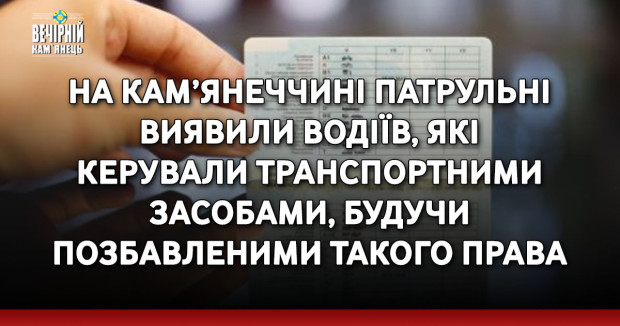 На Кам’янеччині патрульні виявили водіїв, які керували транспортними засобами, будучи позбавленими такого права.