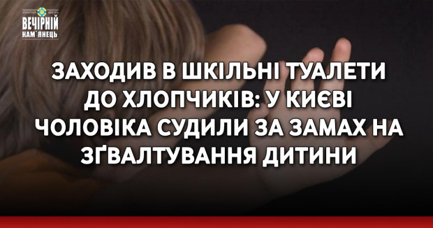 Заходив в шкільні туалети до хлопчиків: У Києві чоловіка судили за замах на зґвалтування дитини 