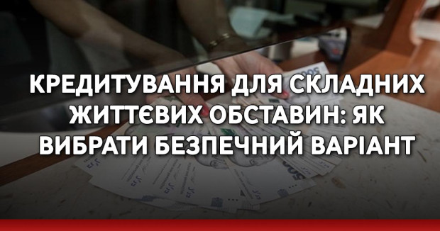 Кредитування для складних життєвих обставин: як вибрати безпечний варіант