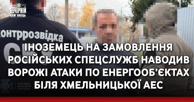 Іноземець на замовлення російських спецслужб наводив ворожі атаки по енергооб’єктах біля Хмельницької АЕС