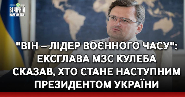"Він – лідер воєнного часу": ексглава МЗС Кулеба сказав, хто стане наступним президентом України