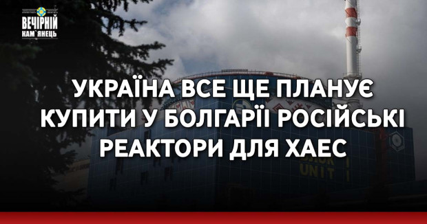 Україна все ще планує купити у Болгарїі російські реактори для ХАЕС