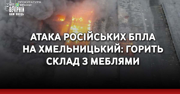 Атака російських БпЛА на Хмельницький: горить склад з меблями